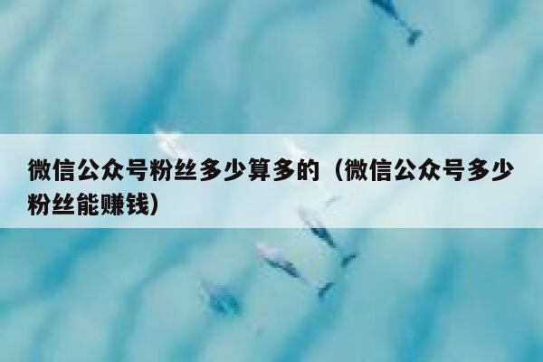 微信公众号粉丝多少算多的（微信公众号多少粉丝能赚钱） 第1张