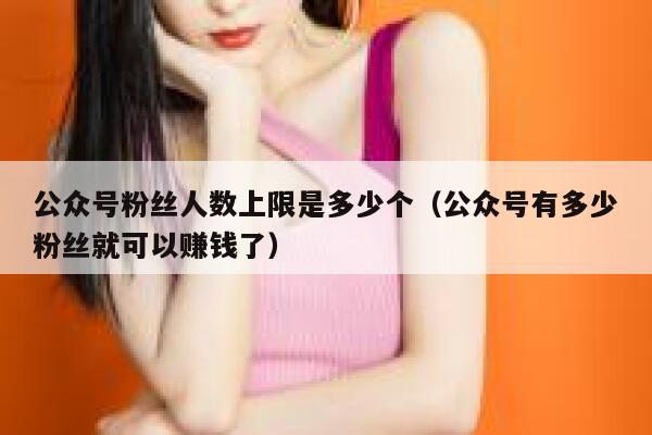 公众号粉丝人数上限是多少个（公众号有多少粉丝就可以赚钱了） 第1张