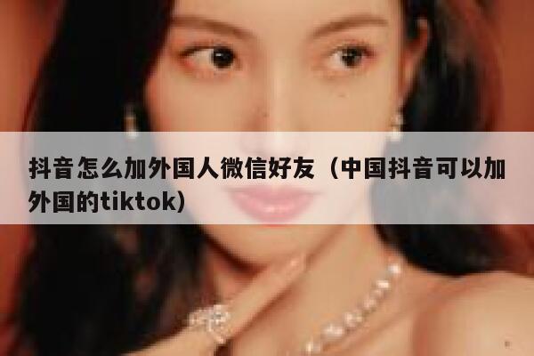 抖音怎么加外国人微信好友（中国抖音可以加外国的tiktok） 第1张