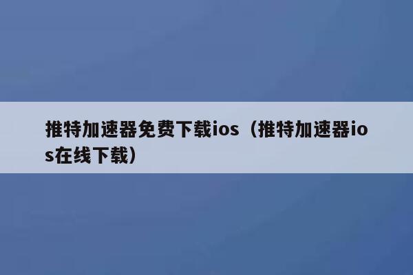 推特加速器免费下载ios（推特加速器ios在线下载） 第1张