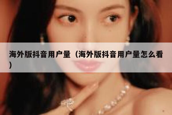 海外版抖音用户量（海外版抖音用户量怎么看） 第1张