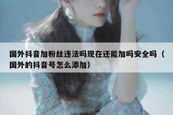 国外抖音加粉丝违法吗现在还能加吗安全吗（国外的抖音号怎么添加） 第1张
