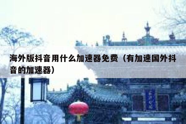 海外版抖音用什么加速器免费（有加速国外抖音的加速器） 第1张