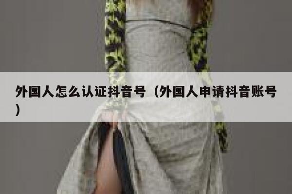 外国人怎么认证抖音号（外国人申请抖音账号） 第1张