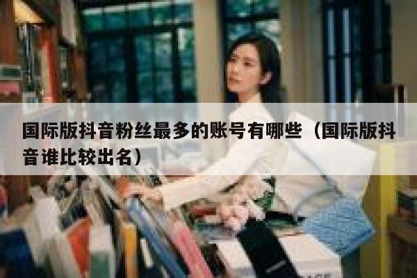 国际版抖音粉丝最多的账号有哪些（国际版抖音谁比较出名） 第1张