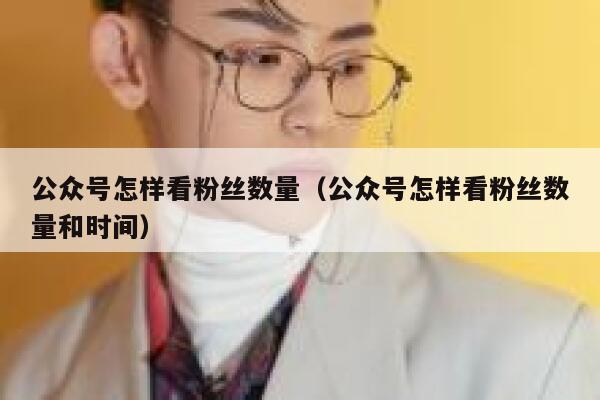 公众号怎样看粉丝数量（公众号怎样看粉丝数量和时间） 第1张