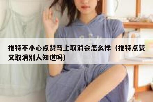推特不小心点赞马上取消会怎么样（推特点赞又取消别人知道吗） 第1张