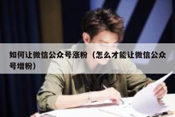如何让微信公众号涨粉（怎么才能让微信公众号增粉） 第1张