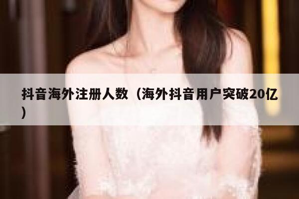 抖音海外注册人数（海外抖音用户突破20亿） 第1张