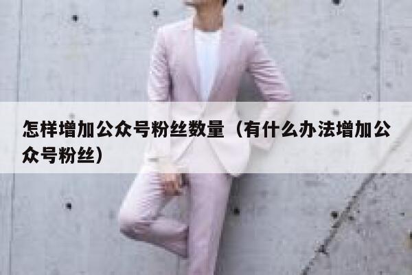 怎样增加公众号粉丝数量（有什么办法增加公众号粉丝） 第1张