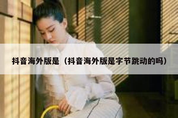 抖音海外版是（抖音海外版是字节跳动的吗） 第1张