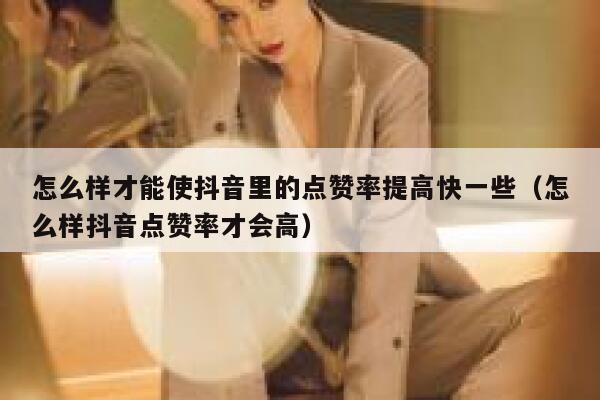 怎么样才能使抖音里的点赞率提高快一些（怎么样抖音点赞率才会高） 第1张