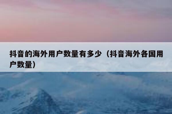 抖音的海外用户数量有多少（抖音海外各国用户数量） 第1张