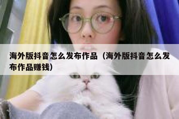 海外版抖音怎么发布作品（海外版抖音怎么发布作品赚钱） 第1张
