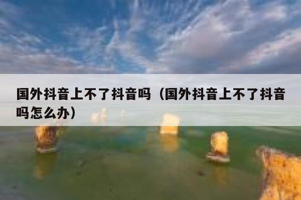 国外抖音上不了抖音吗（国外抖音上不了抖音吗怎么办） 第1张