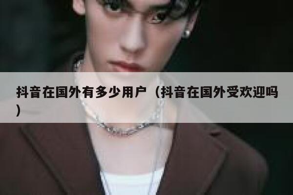 抖音在国外有多少用户（抖音在国外受欢迎吗） 第1张