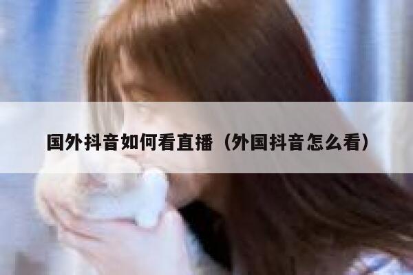 国外抖音如何看直播（外国抖音怎么看） 第1张