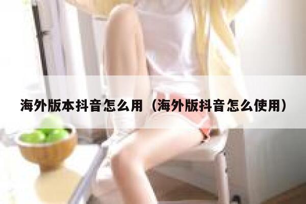 海外版本抖音怎么用（海外版抖音怎么使用） 第1张