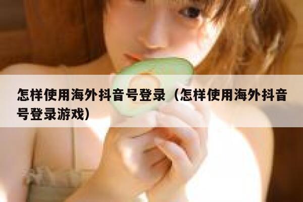 怎样使用海外抖音号登录（怎样使用海外抖音号登录游戏） 第1张