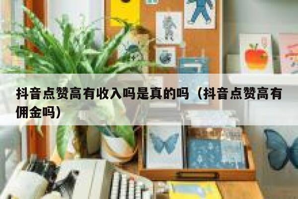 抖音点赞高有收入吗是真的吗（抖音点赞高有佣金吗） 第1张