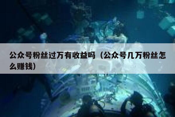 公众号粉丝过万有收益吗（公众号几万粉丝怎么赚钱） 第1张