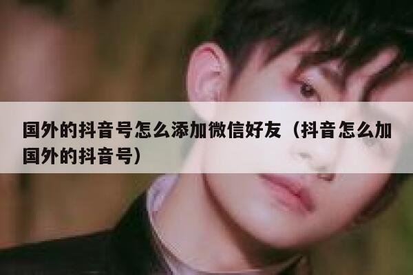 国外的抖音号怎么添加微信好友（抖音怎么加国外的抖音号） 第1张