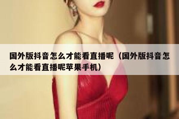 国外版抖音怎么才能看直播呢（国外版抖音怎么才能看直播呢苹果手机） 第1张