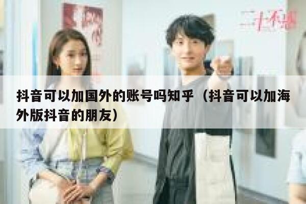 抖音可以加国外的账号吗知乎（抖音可以加海外版抖音的朋友） 第1张
