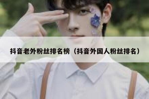 抖音老外粉丝排名榜（抖音外国人粉丝排名） 第1张