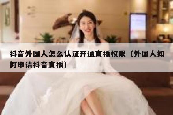 抖音外国人怎么认证开通直播权限（外国人如何申请抖音直播） 第1张