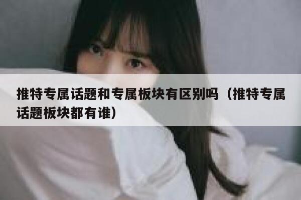推特专属话题和专属板块有区别吗（推特专属话题板块都有谁） 第1张