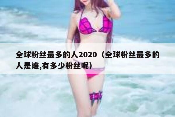 全球粉丝最多的人2020（全球粉丝最多的人是谁,有多少粉丝呢） 第1张