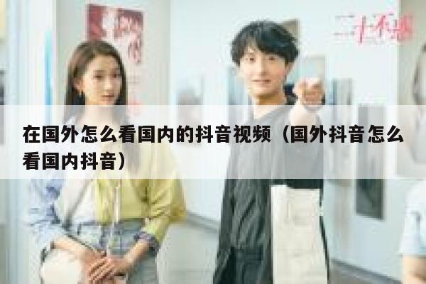 在国外怎么看国内的抖音视频（国外抖音怎么看国内抖音） 第1张