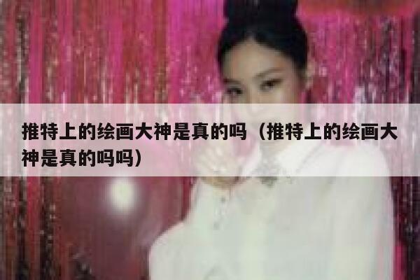 推特上的绘画大神是真的吗（推特上的绘画大神是真的吗吗） 第1张