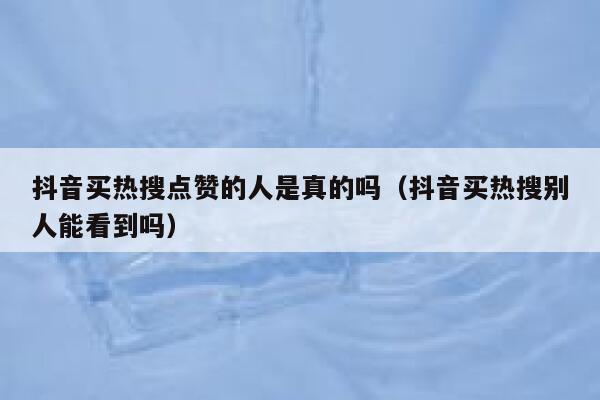 抖音买热搜点赞的人是真的吗（抖音买热搜别人能看到吗） 第1张