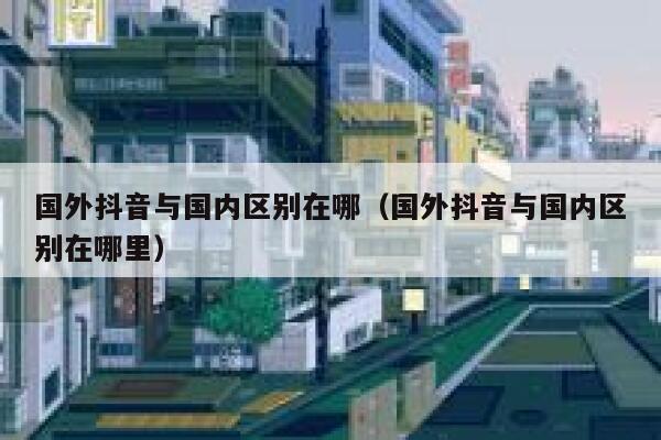 国外抖音与国内区别在哪（国外抖音与国内区别在哪里） 第1张