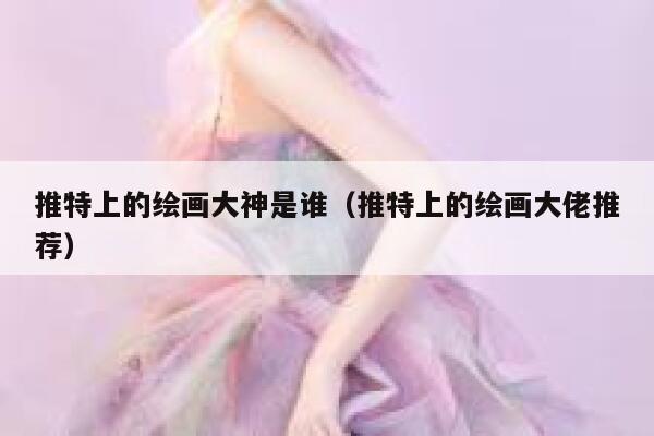 推特上的绘画大神是谁（推特上的绘画大佬推荐） 第1张