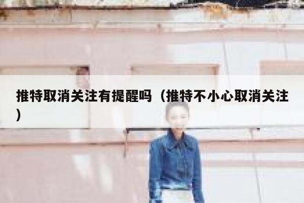 推特取消关注有提醒吗（推特不小心取消关注） 第1张