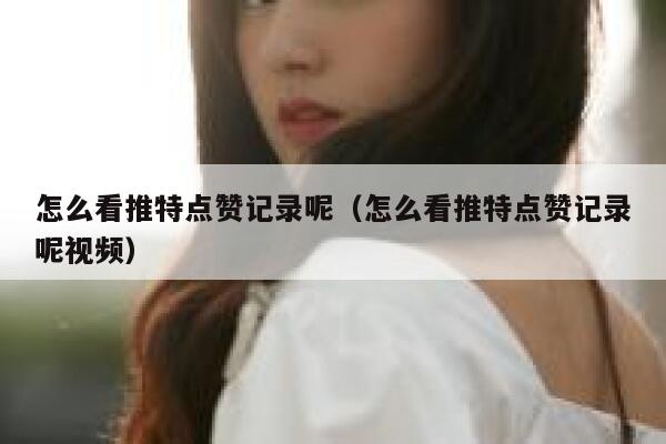 怎么看推特点赞记录呢（怎么看推特点赞记录呢视频） 第1张