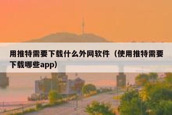 用推特需要下载什么外网软件（使用推特需要下载哪些app） 第1张