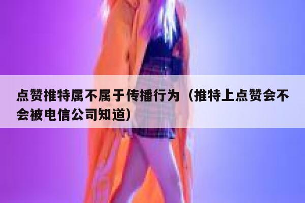 点赞推特属不属于传播行为（推特上点赞会不会被电信公司知道） 第1张
