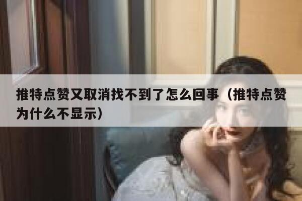 推特点赞又取消找不到了怎么回事（推特点赞为什么不显示） 第1张