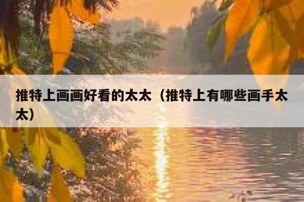 推特上画画好看的太太（推特上有哪些画手太太） 第1张