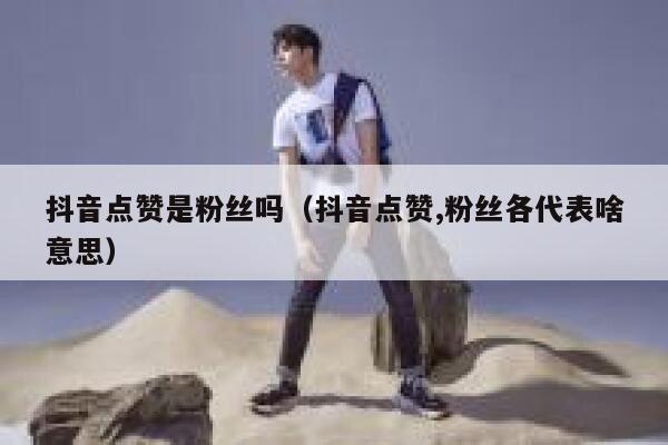 抖音点赞是粉丝吗（抖音点赞,粉丝各代表啥意思） 第1张