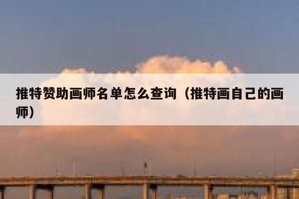 推特赞助画师名单怎么查询（推特画自己的画师） 第1张