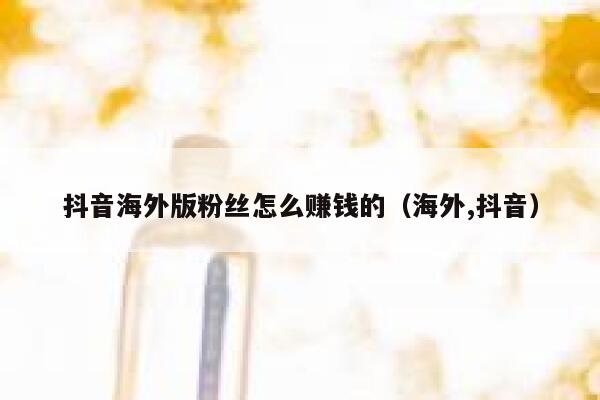 抖音海外版粉丝怎么赚钱的（海外,抖音） 第1张