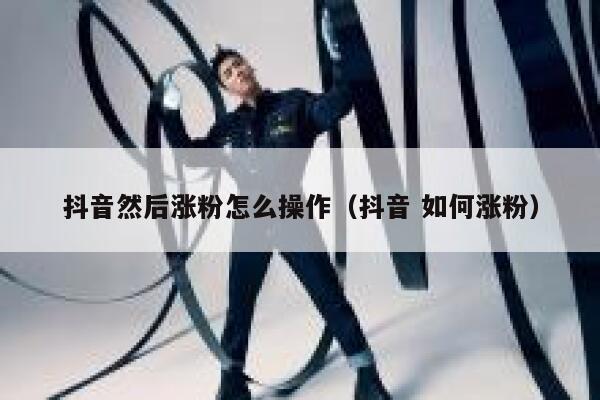 抖音然后涨粉怎么操作（抖音 如何涨粉） 第1张