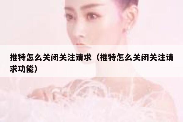 推特怎么关闭关注请求（推特怎么关闭关注请求功能） 第1张