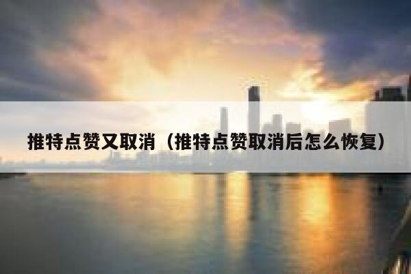 推特点赞又取消（推特点赞取消后怎么恢复） 第1张