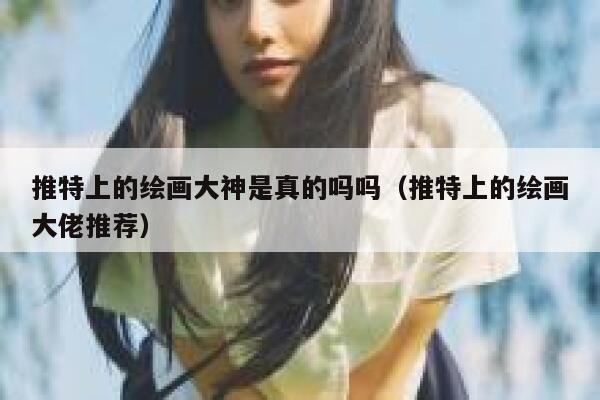推特上的绘画大神是真的吗吗（推特上的绘画大佬推荐） 第1张